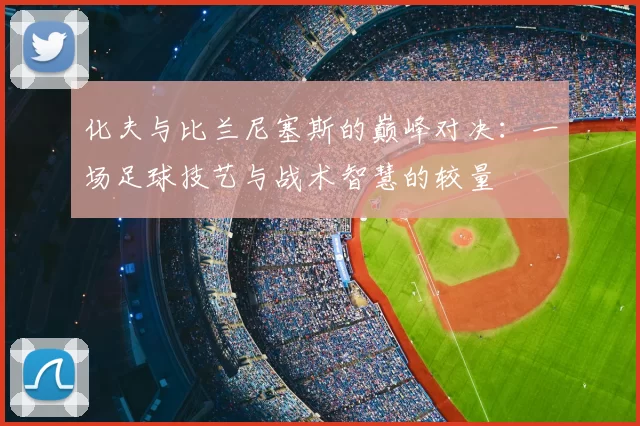 化夫与比兰尼塞斯的巅峰对决：一场足球技艺与战术智慧的较量