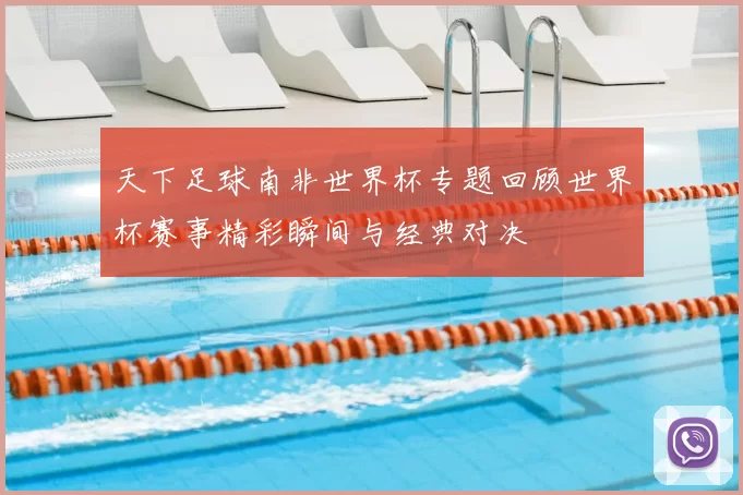 天下足球南非世界杯专题回顾世界杯赛事精彩瞬间与经典对决
