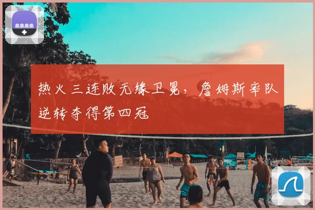 热火三连败无缘卫冕，詹姆斯率队逆转夺得第四冠