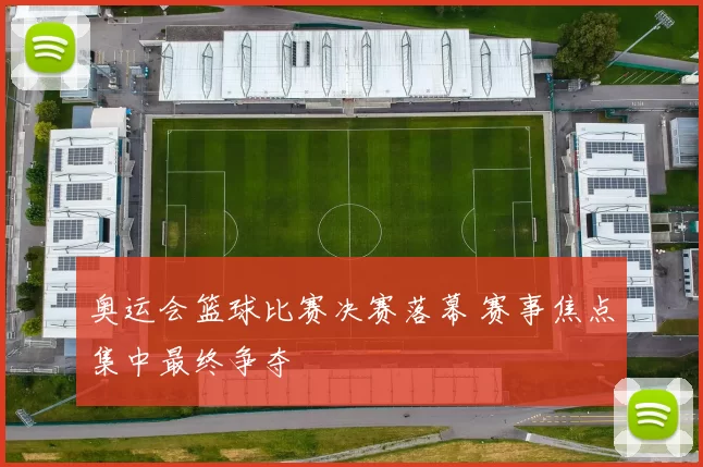 奥运会篮球比赛决赛落幕 赛事焦点集中最终争夺