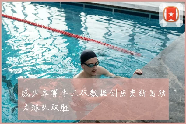 威少本赛季三双数据创历史新高助力球队取胜