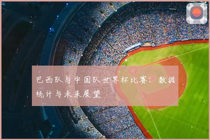巴西队与中国队世界杯比赛：数据统计与未来展望