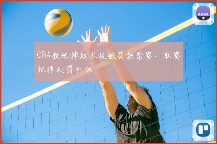 CBA教练摔战术板被罚款禁赛，联赛纪律处罚升级