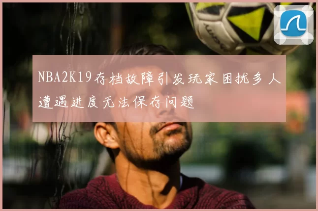 NBA2K19存档故障引发玩家困扰多人遭遇进度无法保存问题