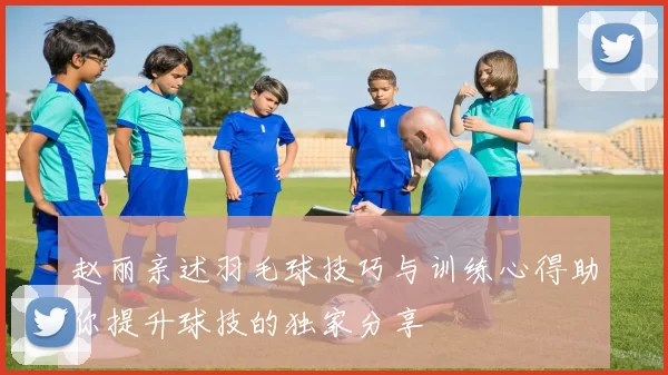 赵丽亲述羽毛球技巧与训练心得助你提升球技的独家分享