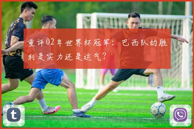 重评02年世界杯冠军：巴西队的胜利是实力还是运气？