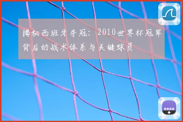 揭秘西班牙夺冠：2010世界杯冠军背后的战术体系与关键球员