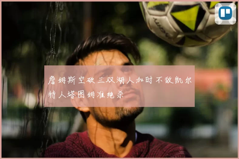 詹姆斯空砍三双湖人加时不敌凯尔特人塔图姆准绝杀