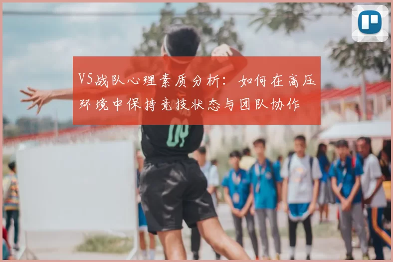 V5战队心理素质分析：如何在高压环境中保持竞技状态与团队协作