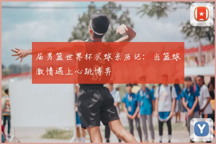 届男篮世界杯买球亲历记：当篮球激情遇上心跳博弈