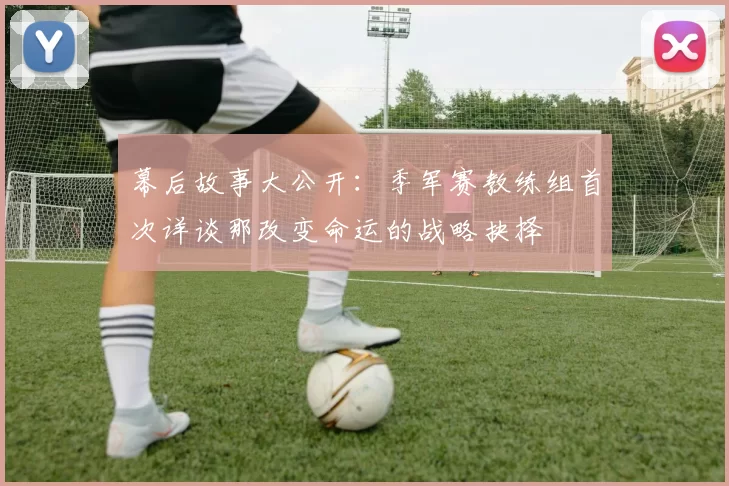 幕后故事大公开：季军赛教练组首次详谈那改变命运的战略抉择