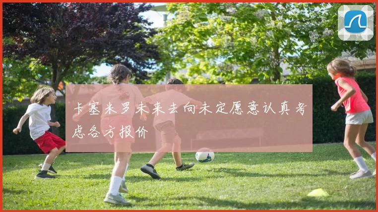 卡塞米罗未来去向未定愿意认真考虑各方报价