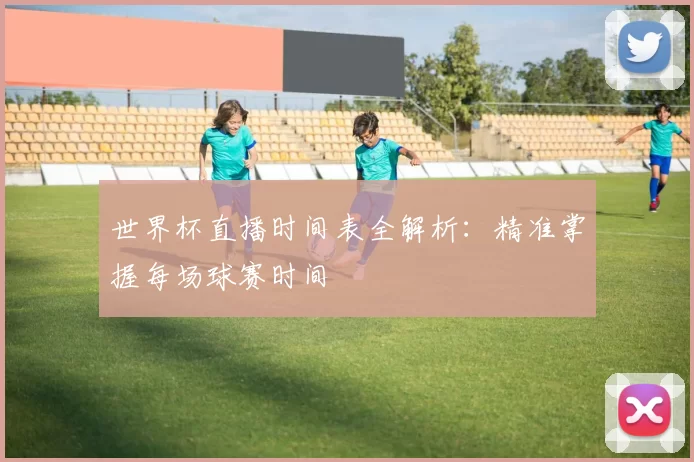 世界杯直播时间表全解析:精准掌握每场球赛时间