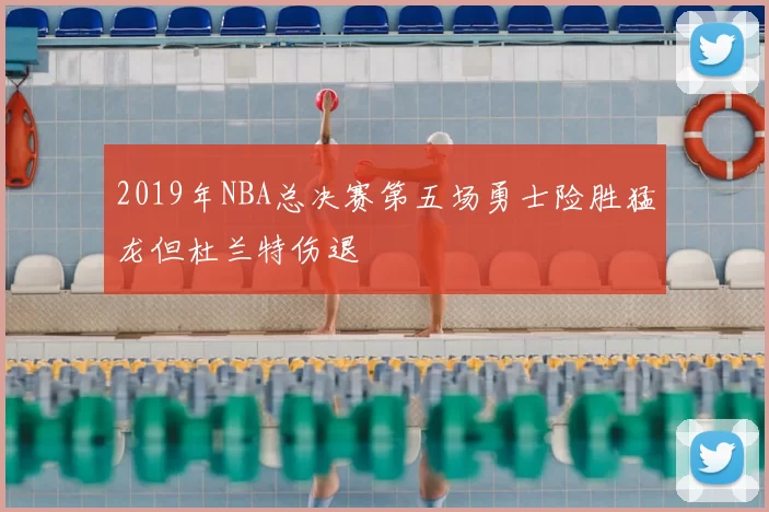2019年NBA总决赛第五场勇士险胜猛龙但杜兰特伤退