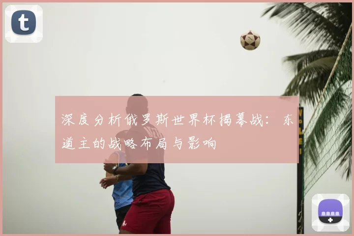 深度分析俄罗斯世界杯揭幕战：东道主的战略布局与影响