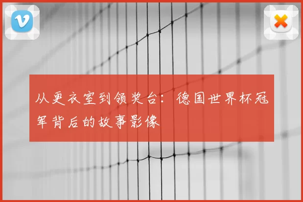 从更衣室到领奖台：德国世界杯冠军背后的故事影像