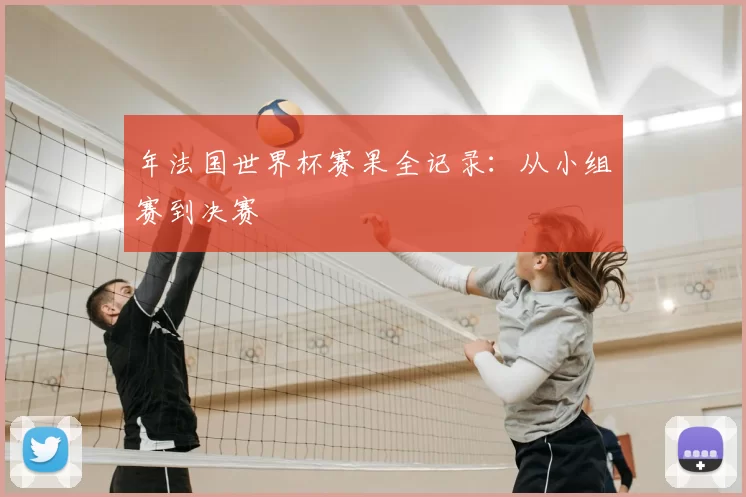 年法国世界杯赛果全记录：从小组赛到决赛