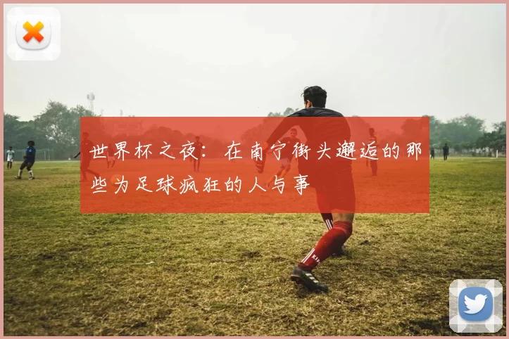世界杯之夜：在南宁街头邂逅的那些为足球疯狂的人与事