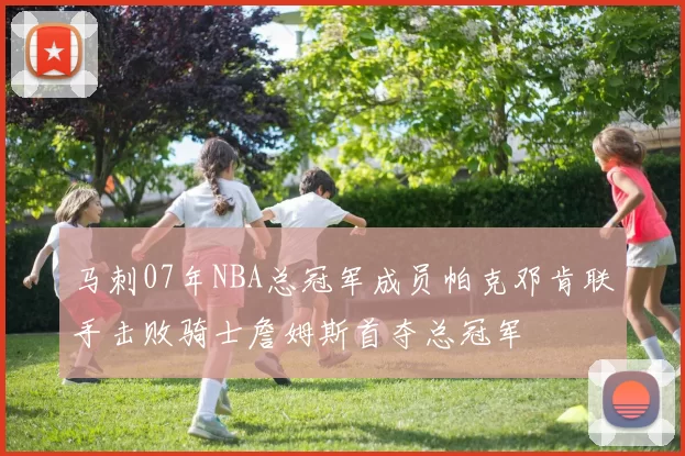 马刺07年NBA总冠军成员帕克邓肯联手击败骑士詹姆斯首夺总冠军