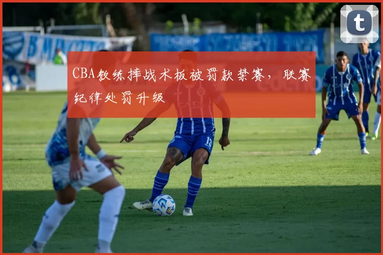 CBA教练摔战术板被罚款禁赛，联赛纪律处罚升级