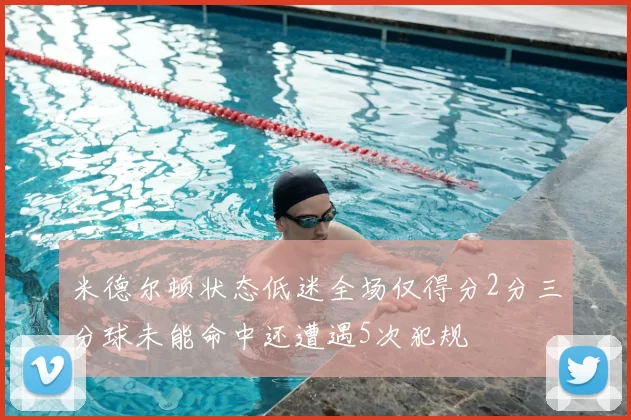 米德尔顿状态低迷全场仅得分2分三分球未能命中还遭遇5次犯规