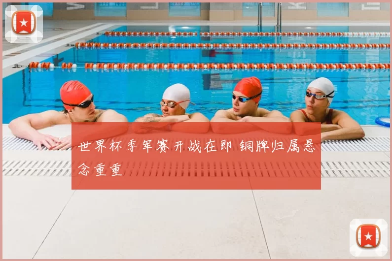 世界杯季军赛开战在即 铜牌归属悬念重重