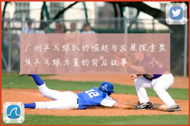 广州乒乓球队的崛起与发展探索聚焦乒乓球力量的背后故事