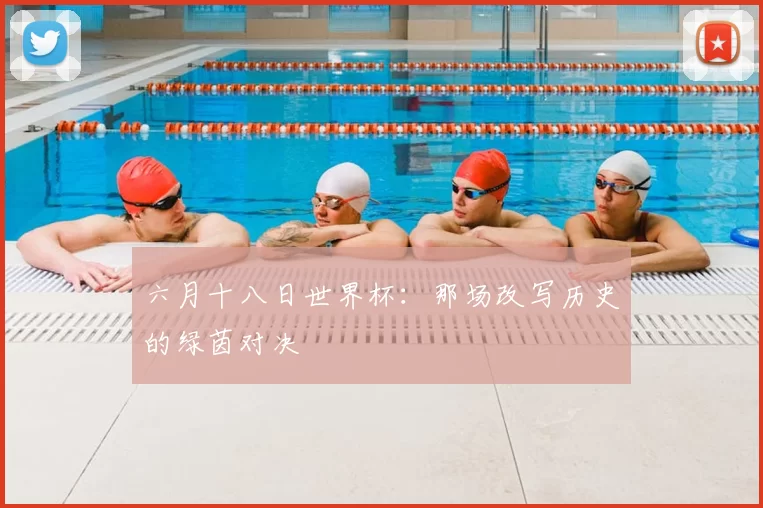 六月十八日世界杯：那场改写历史的绿茵对决