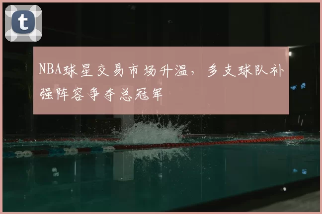 NBA球星交易市场升温，多支球队补强阵容争夺总冠军