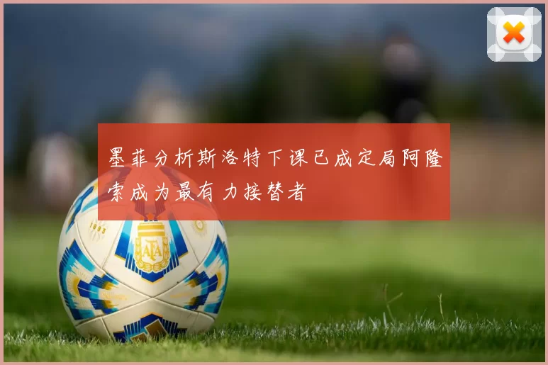墨菲分析斯洛特下课已成定局阿隆索成为最有力接替者