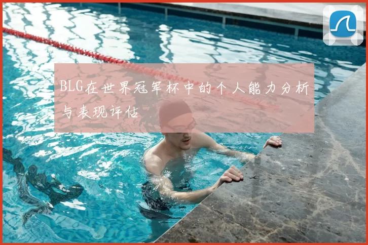 BLG在世界冠军杯中的个人能力分析与表现评估