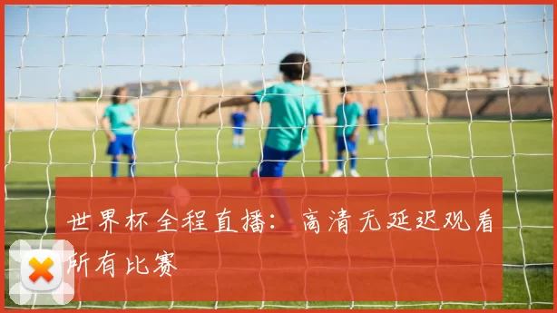 世界杯全程直播:高清无延迟观看所有比赛