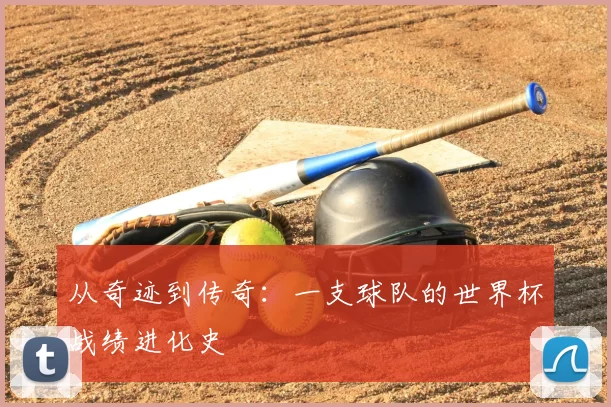 从奇迹到传奇：一支球队的世界杯战绩进化史