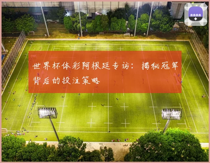 世界杯体彩阿根廷专访:揭秘冠军背后的投注策略