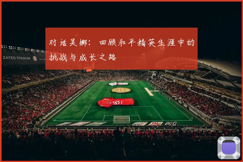 对话吴娜：回顾和平精英生涯中的挑战与成长之路