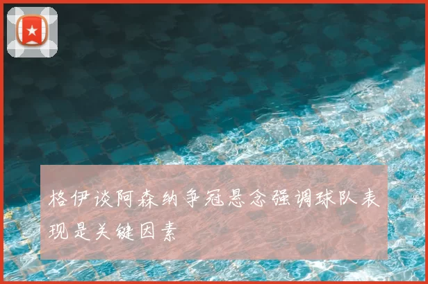 格伊谈阿森纳争冠悬念强调球队表现是关键因素