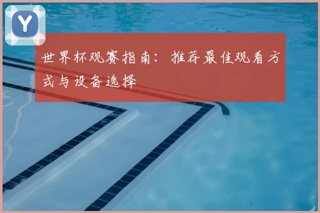 世界杯观赛指南：推荐最佳观看方式与设备选择