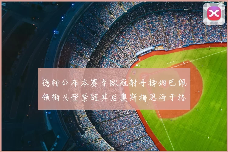 德转公布本赛季欧冠射手榜姆巴佩领衔戈登紧随其后奥斯梅恩海于格表现抢眼