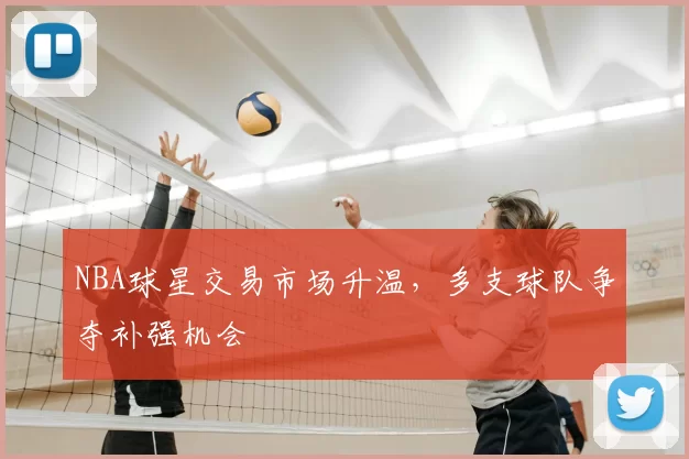 NBA球星交易市场升温，多支球队争夺补强机会