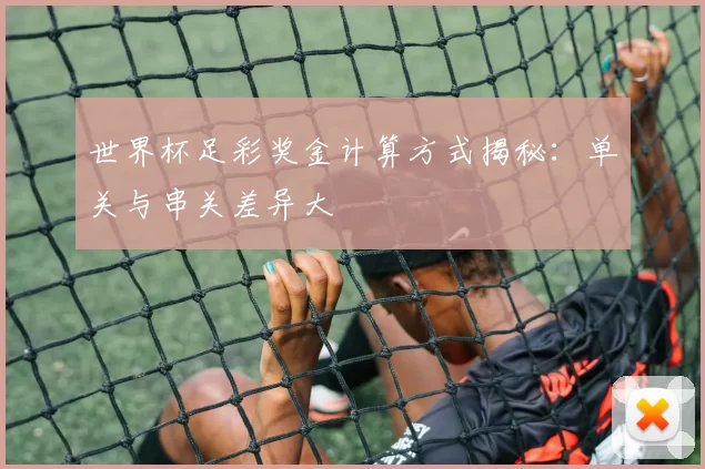 世界杯足彩奖金计算方式揭秘：单关与串关差异大