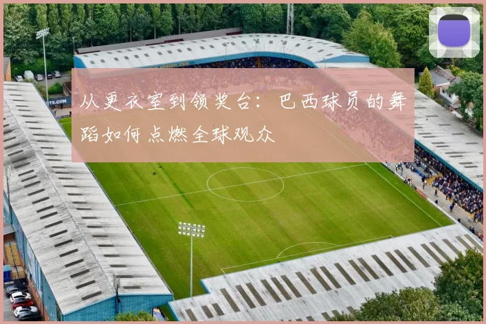 从更衣室到领奖台：巴西球员的舞蹈如何点燃全球观众