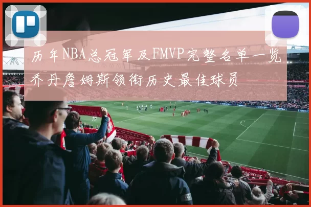 历年NBA总冠军及FMVP完整名单一览乔丹詹姆斯领衔历史最佳球员