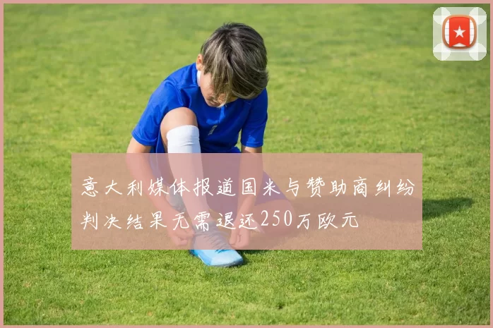 意大利媒体报道国米与赞助商纠纷判决结果无需退还250万欧元