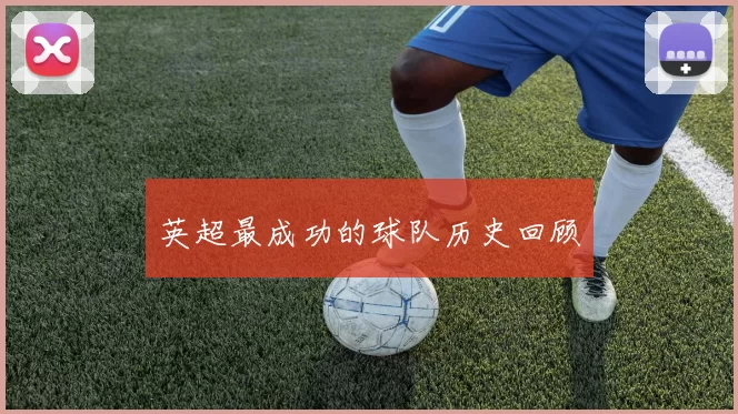 英超最成功的球队历史回顾