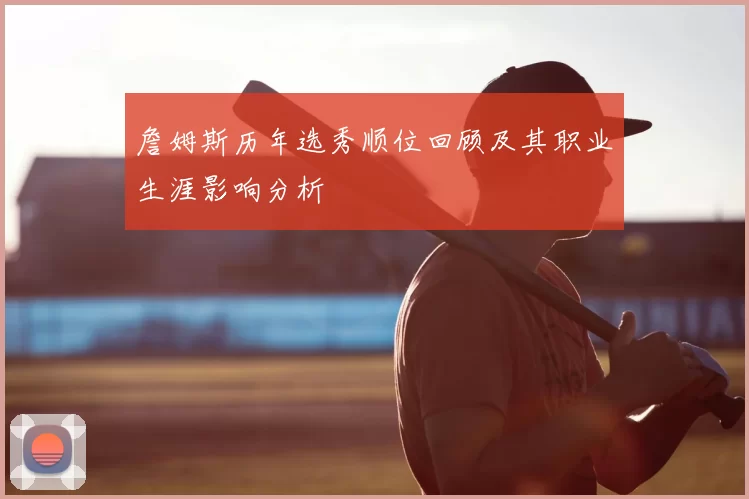詹姆斯历年选秀顺位回顾及其职业生涯影响分析