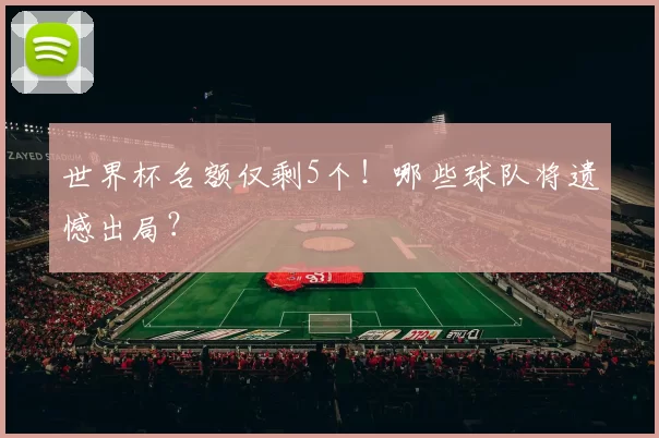 世界杯名额仅剩5个！哪些球队将遗憾出局？