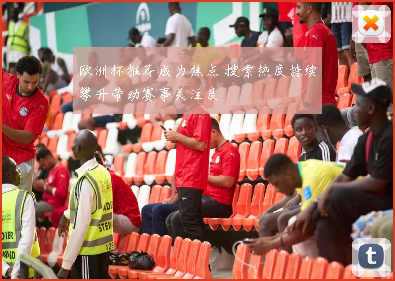 欧洲杯推荐成为焦点 搜索热度持续攀升带动赛事关注度