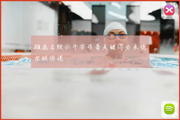 雄鹿击败公牛字母哥关键得分米德尔顿伤退