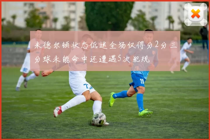 米德尔顿状态低迷全场仅得分2分三分球未能命中还遭遇5次犯规