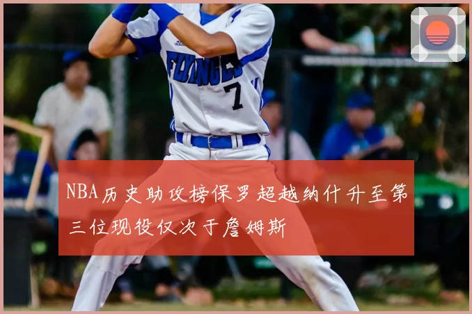 NBA历史助攻榜保罗超越纳什升至第三位现役仅次于詹姆斯